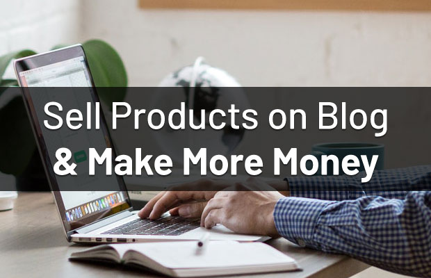 How to Sell Products on Your Blog and Make More Money?